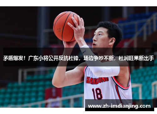 矛盾爆发！广东小将公开反抗杜锋，场边争吵不断，杜润旺果断出手