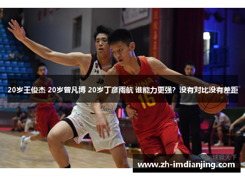 20岁王俊杰 20岁曾凡博 20岁丁彦雨航 谁能力更强？没有对比没有差距